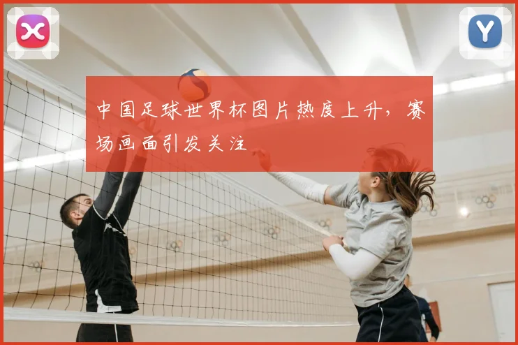 中国足球世界杯图片热度上升，赛场画面引发关注