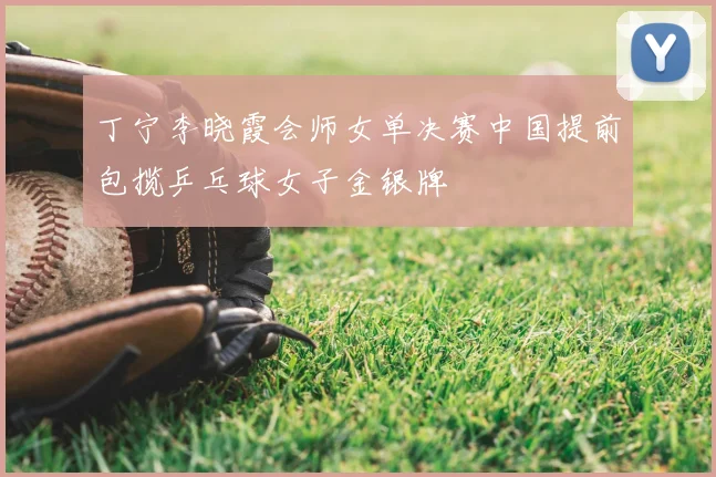 丁宁李晓霞会师女单决赛中国提前包揽乒乓球女子金银牌