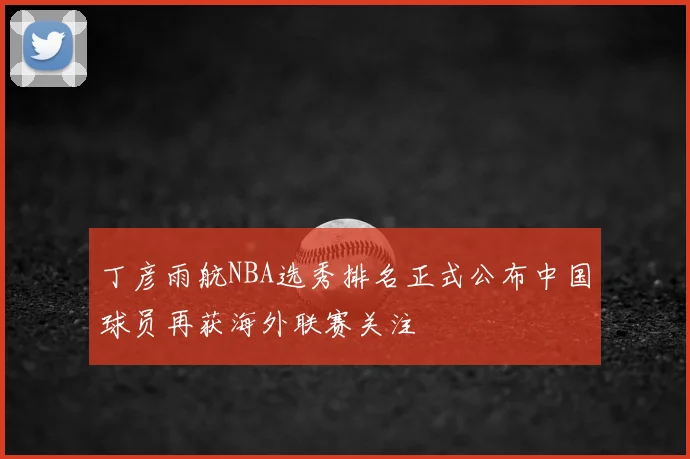 丁彦雨航NBA选秀排名正式公布中国球员再获海外联赛关注