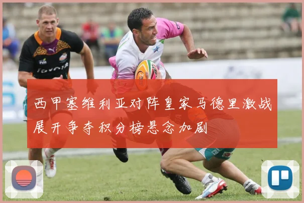 西甲塞维利亚对阵皇家马德里激战展开争夺积分榜悬念加剧