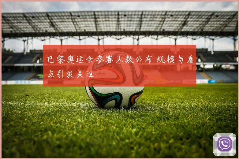 巴黎奥运会参赛人数公布 规模与看点引发关注