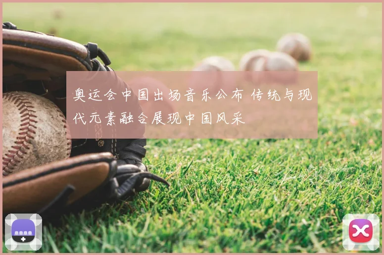 奥运会中国出场音乐公布 传统与现代元素融合展现中国风采