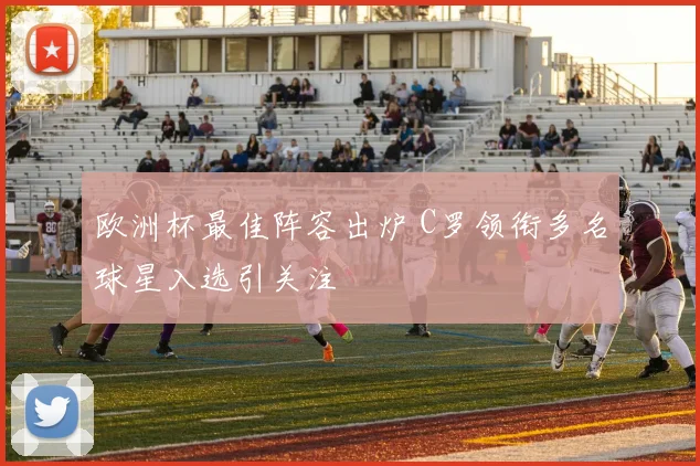 欧洲杯最佳阵容出炉 C罗领衔多名球星入选引关注