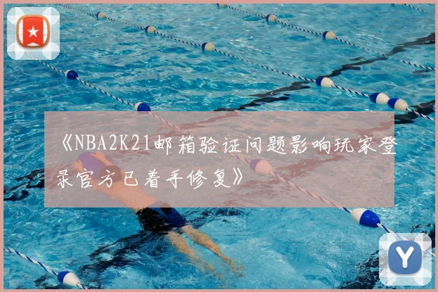 《NBA2K21邮箱验证问题影响玩家登录官方已着手修复》