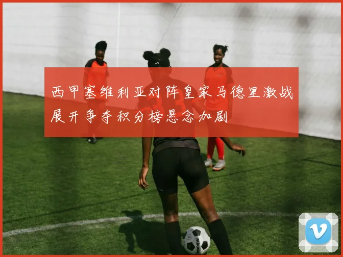 西甲塞维利亚对阵皇家马德里激战展开争夺积分榜悬念加剧