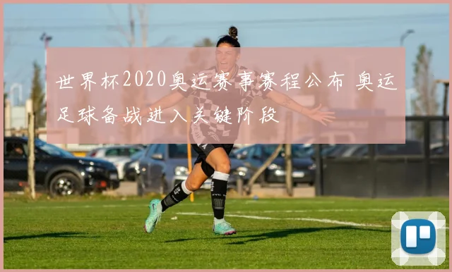 世界杯2020奥运赛事赛程公布 奥运足球备战进入关键阶段