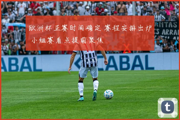 欧洲杯正赛时间确定 赛程安排出炉 小组赛看点提前聚焦