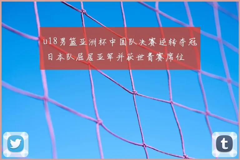 u18男篮亚洲杯中国队决赛逆转夺冠 日本队屈居亚军并获世青赛席位