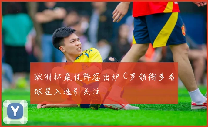 欧洲杯最佳阵容出炉 C罗领衔多名球星入选引关注