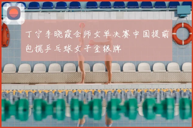 丁宁李晓霞会师女单决赛中国提前包揽乒乓球女子金银牌