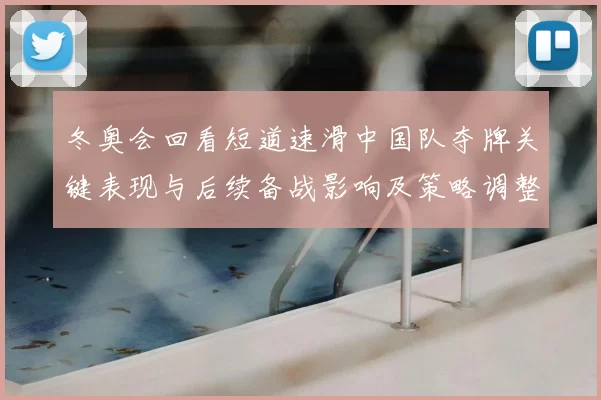 冬奥会回看短道速滑中国队夺牌关键表现与后续备战影响及策略调整