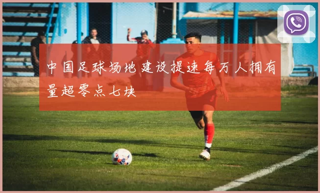 中国足球场地建设提速每万人拥有量超零点七块