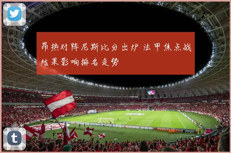 昂热对阵尼斯比分出炉 法甲焦点战结果影响排名走势