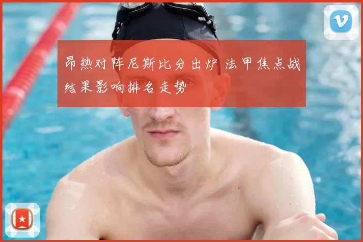 昂热对阵尼斯比分出炉 法甲焦点战结果影响排名走势