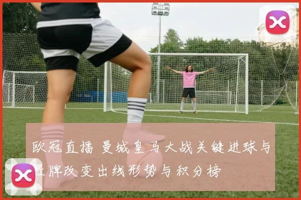 欧冠直播 曼城皇马大战关键进球与红牌改变出线形势与积分榜