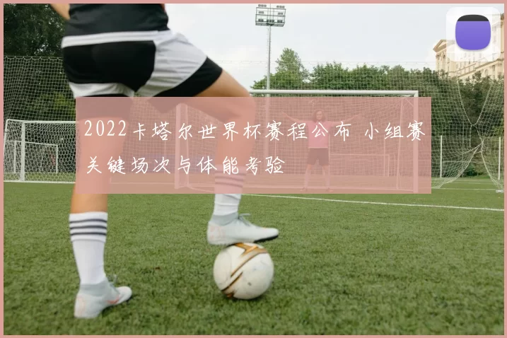 2022卡塔尔世界杯赛程公布 小组赛关键场次与体能考验