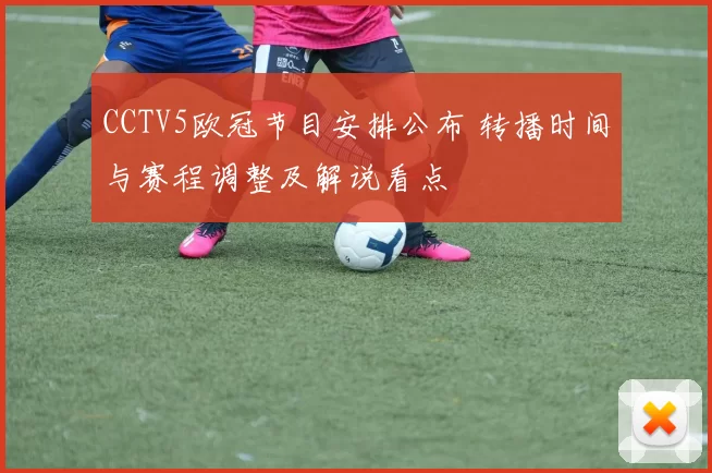 CCTV5欧冠节目安排公布 转播时间与赛程调整及解说看点