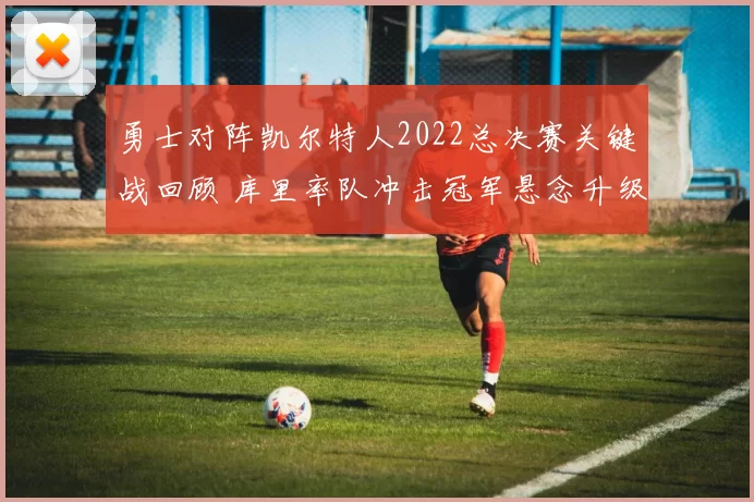 勇士对阵凯尔特人2022总决赛关键战回顾 库里率队冲击冠军悬念升级