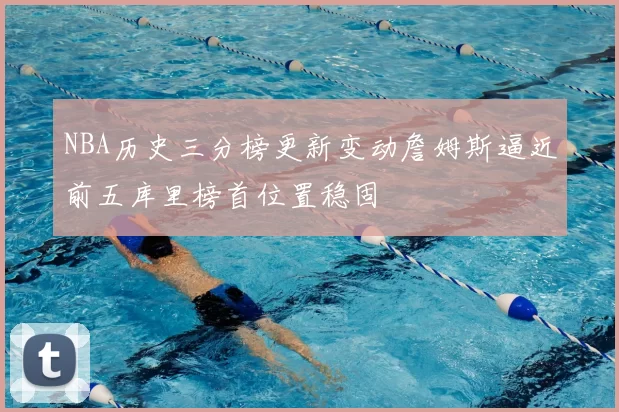 NBA历史三分榜更新变动詹姆斯逼近前五库里榜首位置稳固
