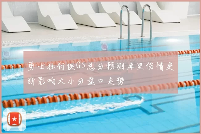 勇士独行侠G5总分预测库里伤情更新影响大小分盘口走势