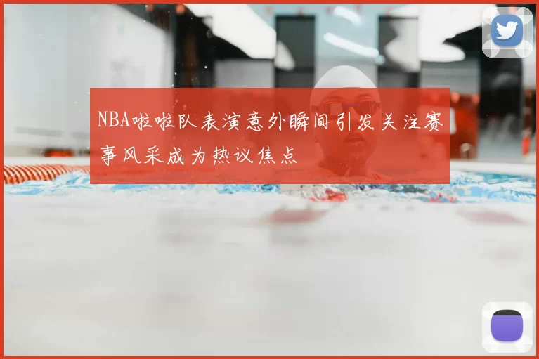 NBA啦啦队表演意外瞬间引发关注赛事风采成为热议焦点