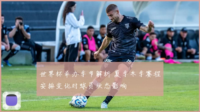 世界杯举办季节解析 夏季冬季赛程安排变化对球员状态影响
