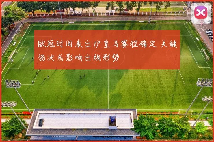 欧冠时间表出炉皇马赛程确定 关键场次或影响出线形势