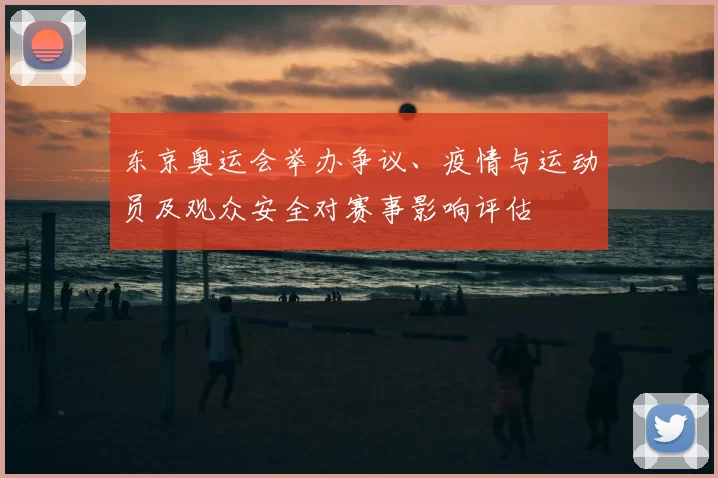 东京奥运会举办争议、疫情与运动员及观众安全对赛事影响评估