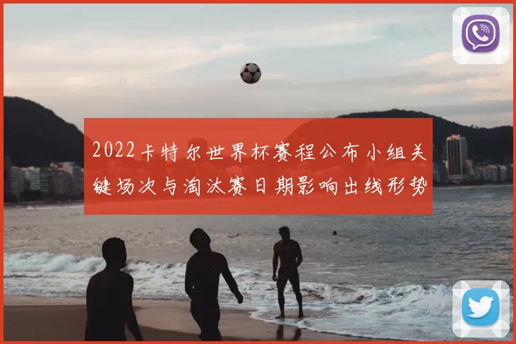 2022卡特尔世界杯赛程公布小组关键场次与淘汰赛日期影响出线形势