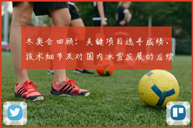冬奥会回顾：关键项目选手成绩、技术细节及对国内冰雪发展的后续影响