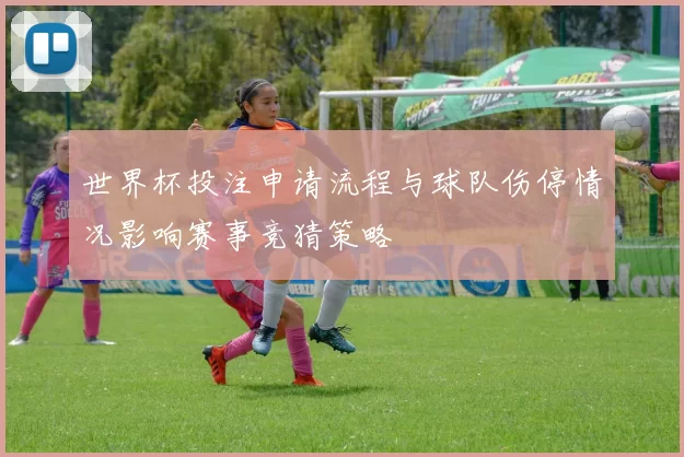世界杯投注申请流程与球队伤停情况影响赛事竞猜策略