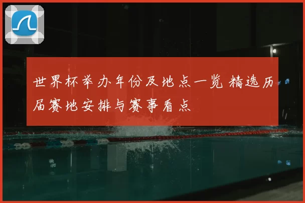 世界杯举办年份及地点一览 精选历届赛地安排与赛事看点