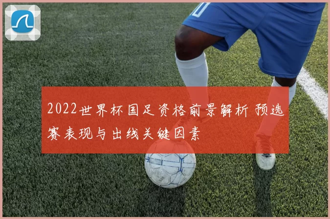 2022世界杯国足资格前景解析 预选赛表现与出线关键因素