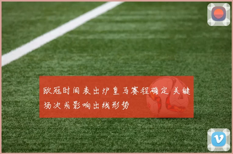欧冠时间表出炉皇马赛程确定 关键场次或影响出线形势