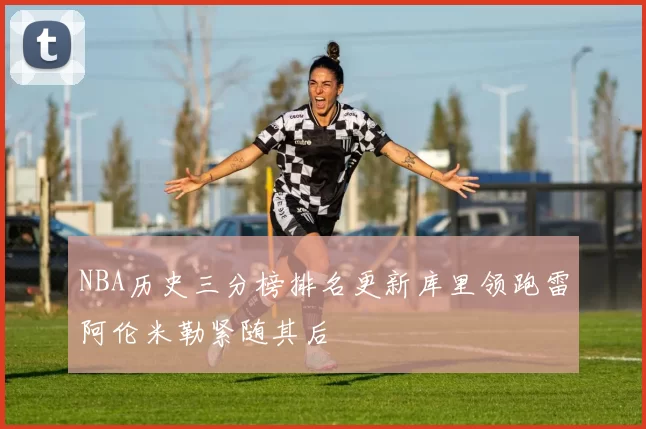 NBA历史三分榜排名更新库里领跑雷阿伦米勒紧随其后