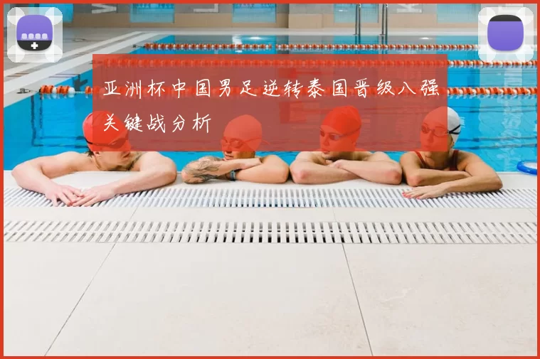 亚洲杯中国男足逆转泰国晋级八强关键战分析