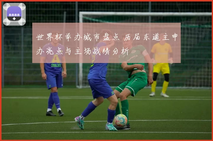 世界杯举办城市盘点 历届东道主申办亮点与主场战绩分析