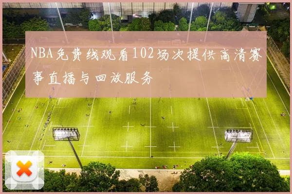 NBA免费线观看102场次提供高清赛事直播与回放服务