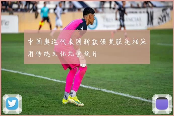 中国奥运代表团新款领奖服亮相采用传统文化元素设计