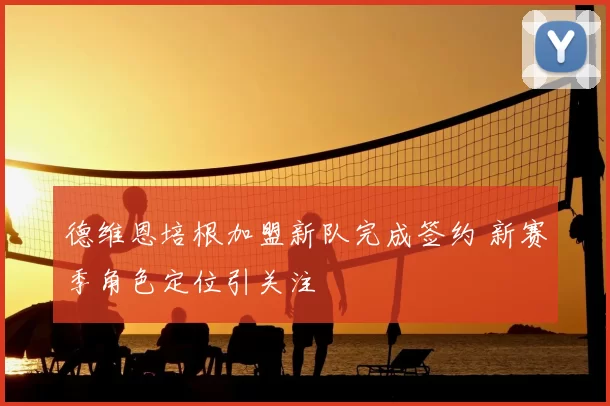 德维恩培根加盟新队完成签约 新赛季角色定位引关注