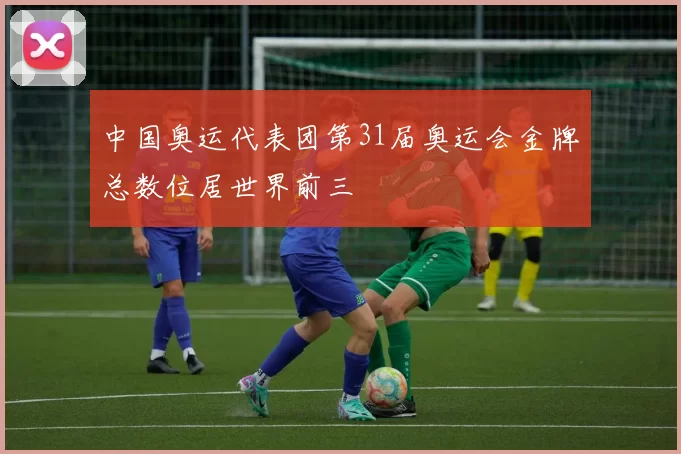 中国奥运代表团第31届奥运会金牌总数位居世界前三