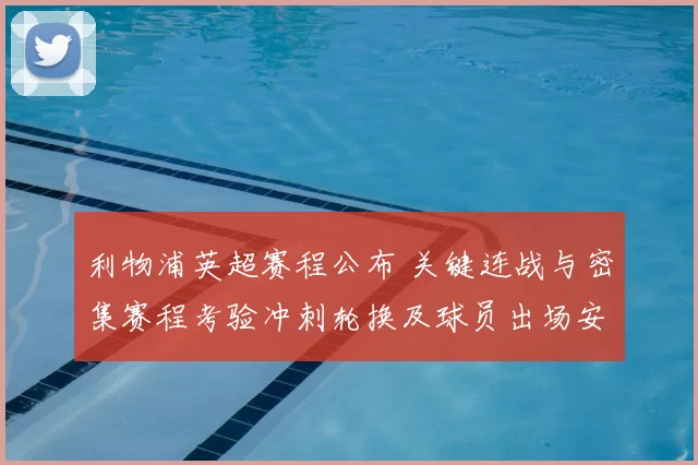 利物浦英超赛程公布 关键连战与密集赛程考验冲刺轮换及球员出场安排