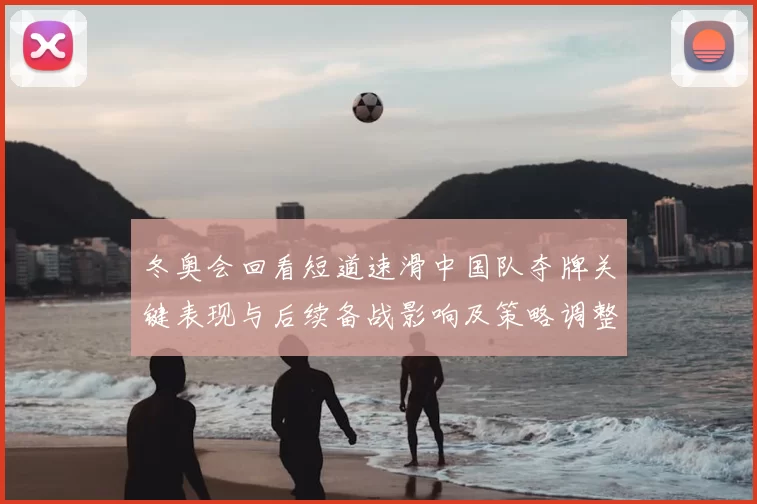 冬奥会回看短道速滑中国队夺牌关键表现与后续备战影响及策略调整