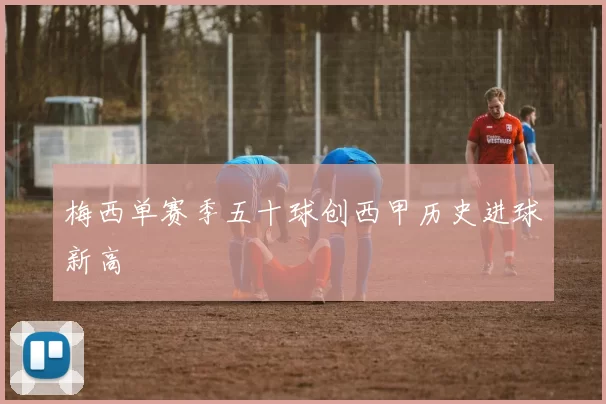 梅西单赛季五十球创西甲历史进球新高