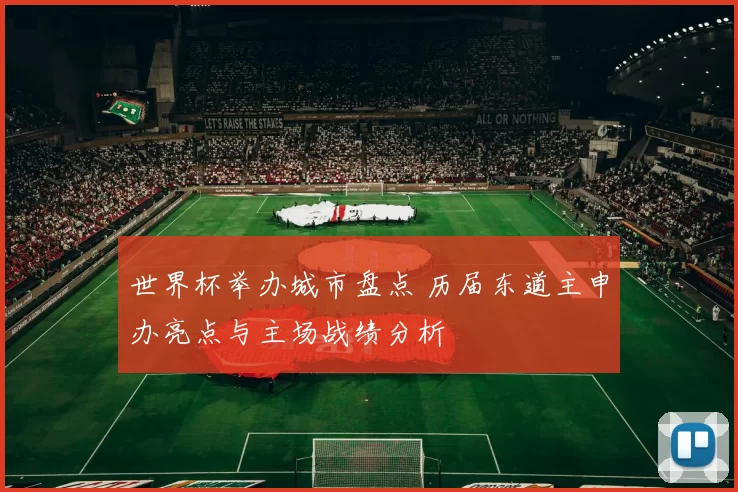 世界杯举办城市盘点 历届东道主申办亮点与主场战绩分析