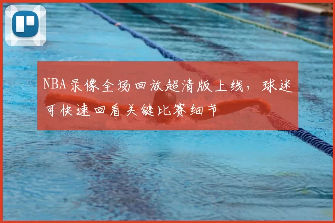 NBA录像全场回放超清版上线,球迷可快速回看关键比赛细节