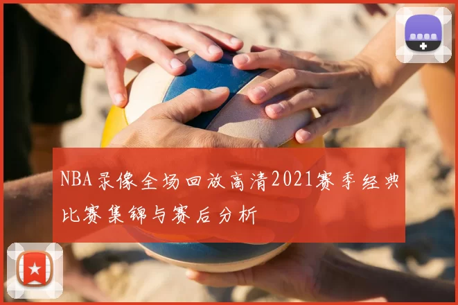 NBA录像全场回放高清2021赛季经典比赛集锦与赛后分析