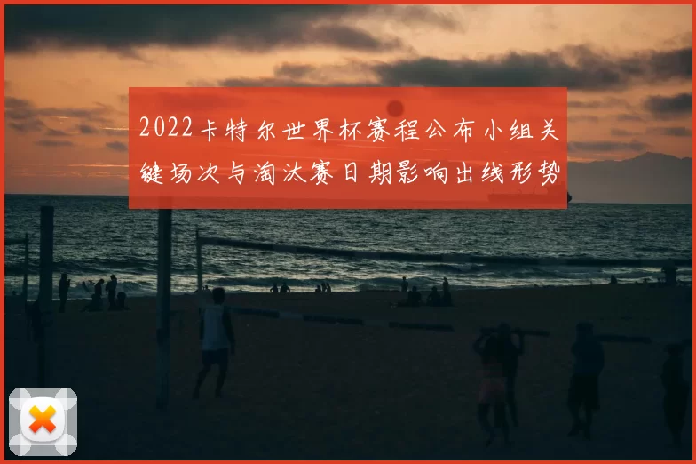 2022卡特尔世界杯赛程公布小组关键场次与淘汰赛日期影响出线形势