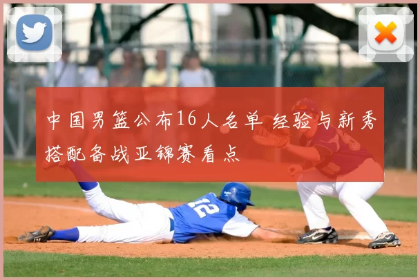 中国男篮公布16人名单 经验与新秀搭配备战亚锦赛看点