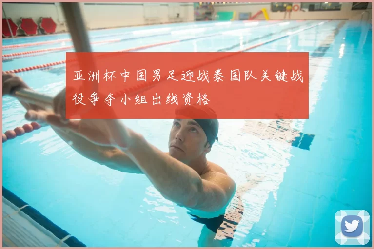 亚洲杯中国男足迎战泰国队关键战役争夺小组出线资格